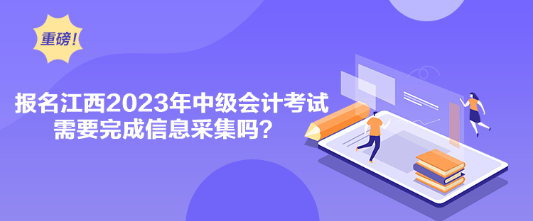 報名江西2023年中級會計考試需要完成信息采集嗎？