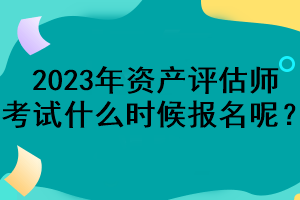 2023年資產評估師考試什么時候報名呢？