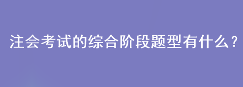 注會考試的綜合階段題型有什么？