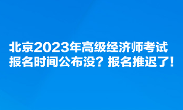 北京2023年高級(jí)經(jīng)濟(jì)師考試報(bào)名時(shí)間公布沒？報(bào)名推遲了！