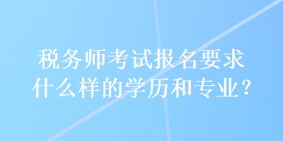 稅務(wù)師考試報(bào)名要求什么樣的學(xué)歷和專業(yè)？