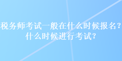 稅務(wù)師考試一般在什么時(shí)候報(bào)名？什么時(shí)候進(jìn)行考試？