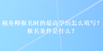 稅務(wù)師報(bào)名時(shí)的最高學(xué)歷怎么填寫？報(bào)名條件是什么？