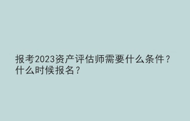 報考2023資產(chǎn)評估師需要什么條件？什么時候報名？