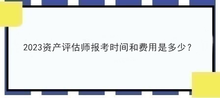 2023資產(chǎn)評估師報考時間和費用是多少？