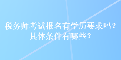 稅務(wù)師考試報(bào)名有學(xué)歷要求嗎？具體條件有哪些？