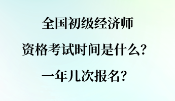 全國初級經(jīng)濟師資格考試時間是什么？一年幾次報名？