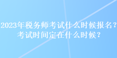 2023年稅務(wù)師考試什么時(shí)候報(bào)名？考試時(shí)間定在什么時(shí)候？