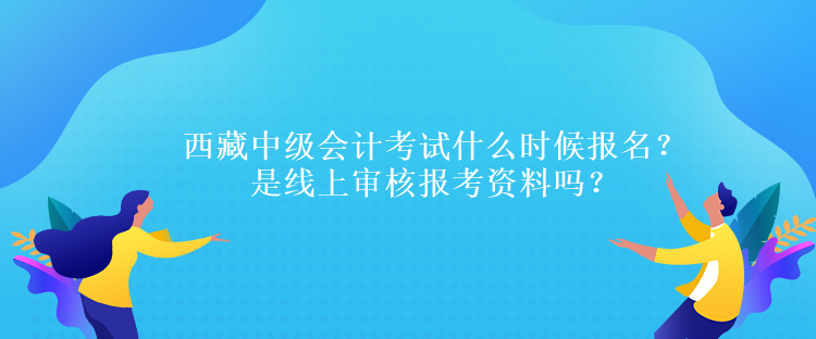 西藏中級會計考試什么時候報名？是線上審核報考資料嗎？