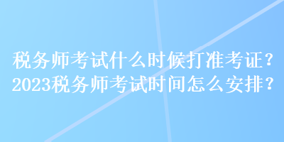 稅務(wù)師考試什么時(shí)候打準(zhǔn)考證？2023稅務(wù)師考試時(shí)間怎么安排？