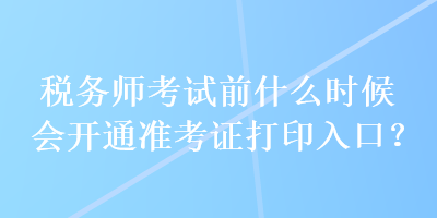 稅務(wù)師考試前什么時候會開通準(zhǔn)考證打印入口？