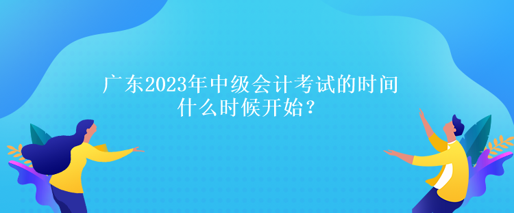 廣東2023年中級(jí)會(huì)計(jì)考試的時(shí)間什么時(shí)候開(kāi)始？