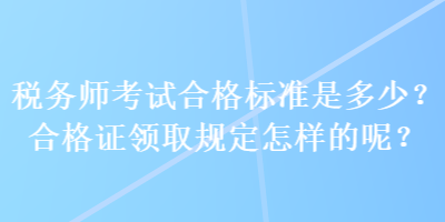 稅務(wù)師考試合格標(biāo)準(zhǔn)是多少？合格證領(lǐng)取規(guī)定怎樣的呢？