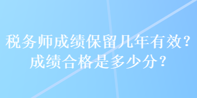 稅務(wù)師成績(jī)保留幾年有效？成績(jī)合格是多少分？