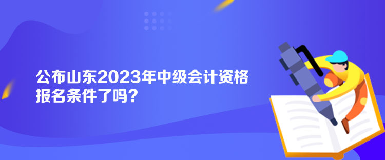 公布山東2023年中級(jí)會(huì)計(jì)資格報(bào)名條件了嗎？