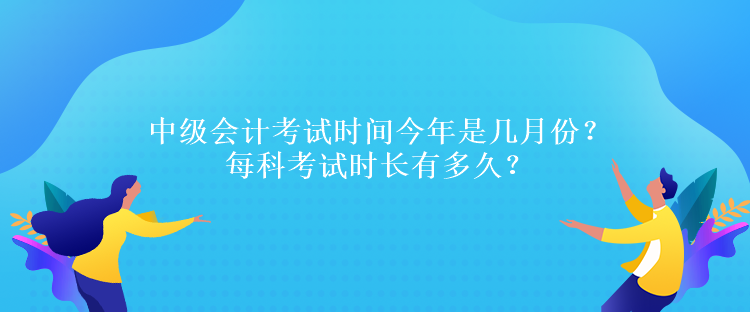 中級(jí)會(huì)計(jì)考試時(shí)間今年是幾月份？每科考試時(shí)長(zhǎng)有多久？