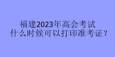 福建2023年高會考試什么時候可以打印準(zhǔn)考證？