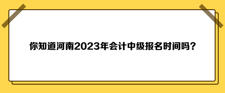 你知道河南2023年會計中級報名時間嗎？