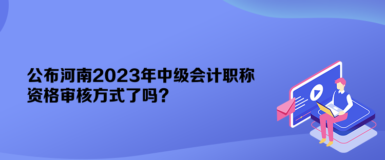 公布河南2023年中級會計職稱資格審核方式了嗎？