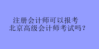 注冊會計師可以報考北京高級會計師考試嗎？