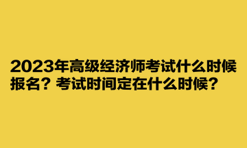 2023年高級經濟師考試什么時候報名？考試時間定在什么時候？