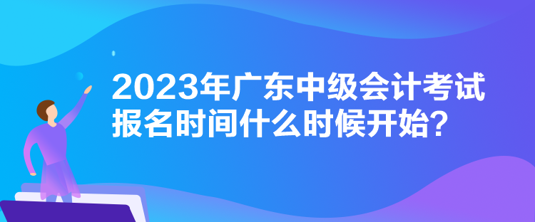 2023年廣東中級會計考試報名時間什么時候開始？