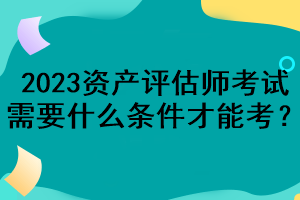 2023資產(chǎn)評估師考試需要什么條件才能考？