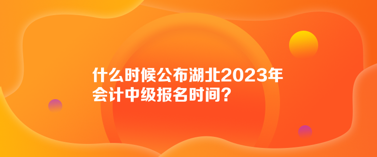 什么時候公布湖北2023年會計中級報名時間？