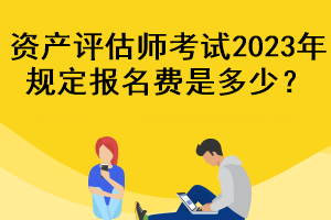 資產(chǎn)評估師考試2023年規(guī)定報(bào)名費(fèi)是多少？