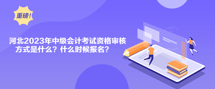 河北2023年中級(jí)會(huì)計(jì)考試資格審核方式是什么？什么時(shí)候報(bào)名？