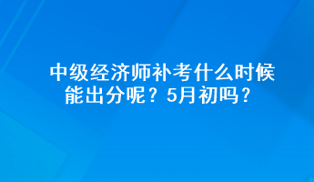 中級(jí)經(jīng)濟(jì)師補(bǔ)考什么時(shí)候能出分呢？5月初嗎？