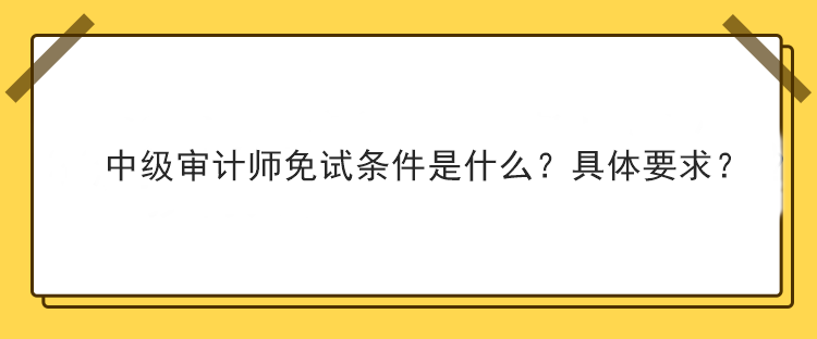 中級審計(jì)師免試條件是什么？具體要求？