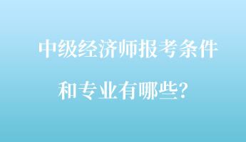 中級經(jīng)濟(jì)師報考條件和專業(yè)有哪些？