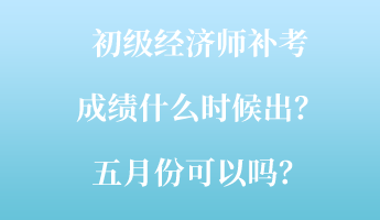 初級(jí)經(jīng)濟(jì)師補(bǔ)考成績(jī)什么時(shí)候出？五月份可以嗎？