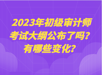 2023年初級審計師考試大綱公布了嗎？有哪些變化？