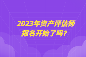 2023年資產(chǎn)評估師報名開始了嗎？