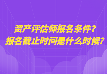 資產(chǎn)評(píng)估師報(bào)名條件？報(bào)名截止時(shí)間是什么時(shí)候？