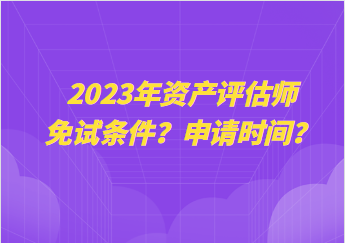 2023年資產(chǎn)評估師免試條件？申請時間？