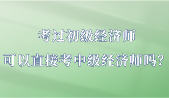 考過(guò)初級(jí)經(jīng)濟(jì)師 可以直接考中級(jí)經(jīng)濟(jì)師嗎？