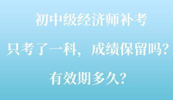 初中級(jí)經(jīng)濟(jì)師補(bǔ)考只考了一科，成績(jī)保留嗎？有效期多久？