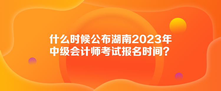 什么時(shí)候公布湖南2023年中級(jí)會(huì)計(jì)師考試報(bào)名時(shí)間？