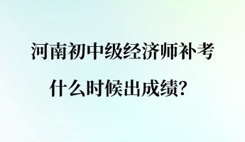 河南初中級(jí)經(jīng)濟(jì)師補(bǔ)考什么時(shí)候出成績(jī)？