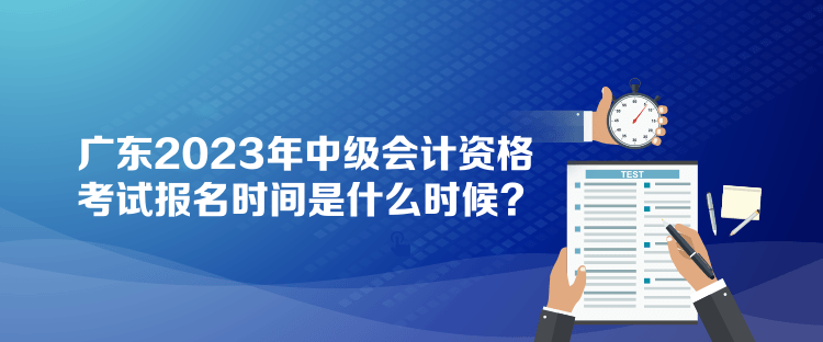 廣東2023年中級(jí)會(huì)計(jì)資格考試報(bào)名時(shí)間是什么時(shí)候？