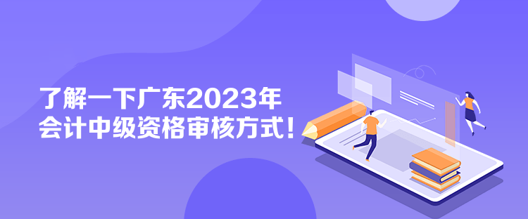 了解一下廣東2023年會計中級資格審核方式！