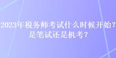 2023年稅務(wù)師考試什么時(shí)候開始？是筆試還是機(jī)考？