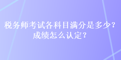 稅務師考試各科目滿分是多少？成績怎么認定？