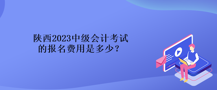 陜西2023中級會計(jì)考試的報(bào)名費(fèi)用是多少？