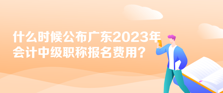 什么時候公布廣東2023年會計中級職稱報名費用？