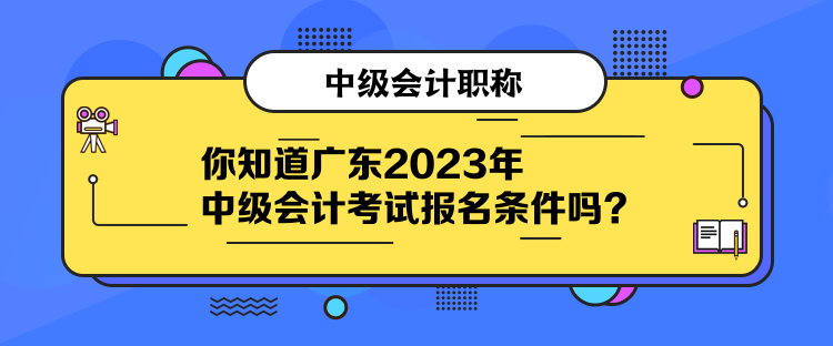 你知道廣東2023年中級會計考試報名條件嗎？