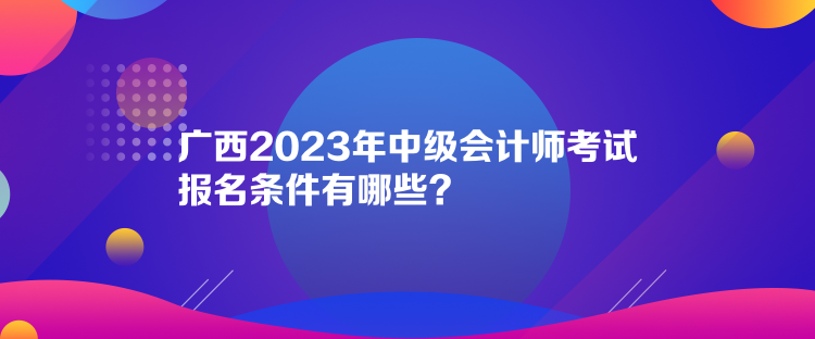 廣西2023年中級會計師考試報名條件有哪些？